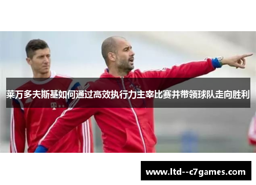 莱万多夫斯基如何通过高效执行力主宰比赛并带领球队走向胜利 莱万多夫斯基如何通过高效执行力主宰比赛并带领球队走向胜利