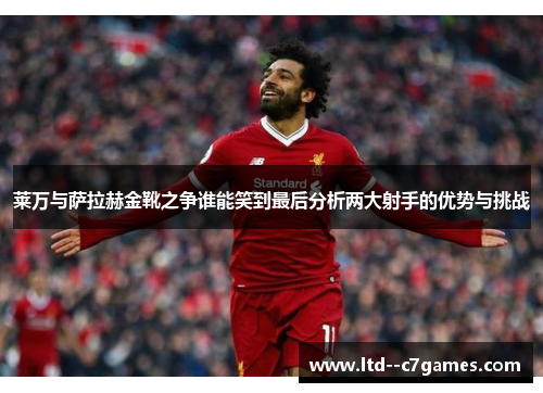 莱万与萨拉赫金靴之争谁能笑到最后分析两大射手的优势与挑战 莱万与萨拉赫金靴之争谁能笑到最后分析两大射手的优势与挑战