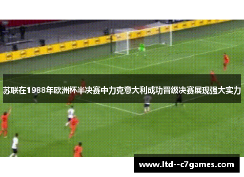苏联在1988年欧洲杯半决赛中力克意大利成功晋级决赛展现强大实力