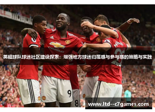 英超球队球迷社区建设探索:增强地方球迷归属感与参与感的策略与实践 英超球队球迷社区建设探索:增强地方球迷归属感与参与感的策略与实践