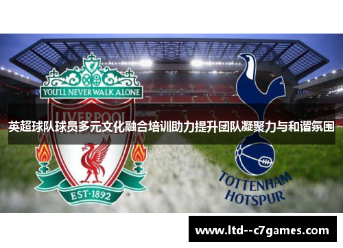 英超球队球员多元文化融合培训助力提升团队凝聚力与和谐氛围 英超球队球员多元文化融合培训助力提升团队凝聚力与和谐氛围