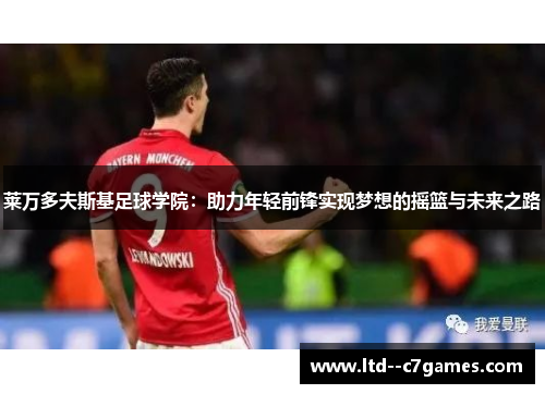 莱万多夫斯基足球学院:助力年轻前锋实现梦想的摇篮与未来之路 莱万多夫斯基足球学院:助力年轻前锋实现梦想的摇篮与未来之路