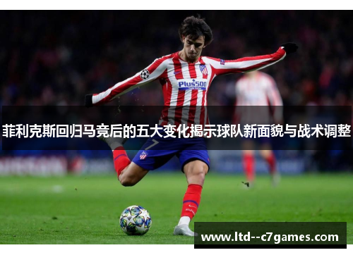 菲利克斯回归马竞后的五大变化揭示球队新面貌与战术调整 菲利克斯回归马竞后的五大变化揭示球队新面貌与战术调整