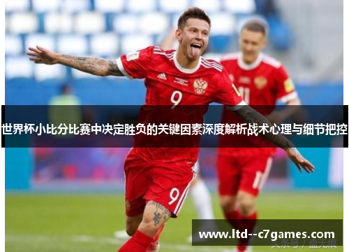 世界杯小比分比赛中决定胜负的关键因素深度解析战术心理与细节把控 世界杯小比分比赛中决定胜负的关键因素深度解析战术心理与细节把控