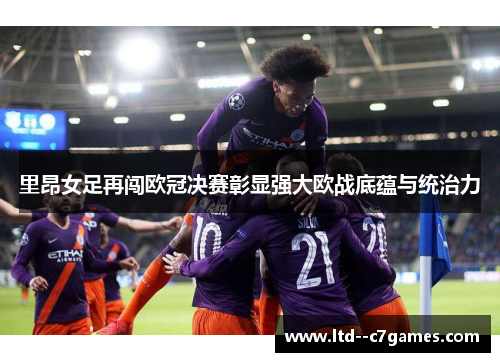 里昂女足再闯欧冠决赛彰显强大欧战底蕴与统治力